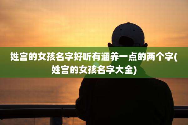 姓宫的女孩名字好听有涵养一点的两个字(姓宫的女孩名字大全)