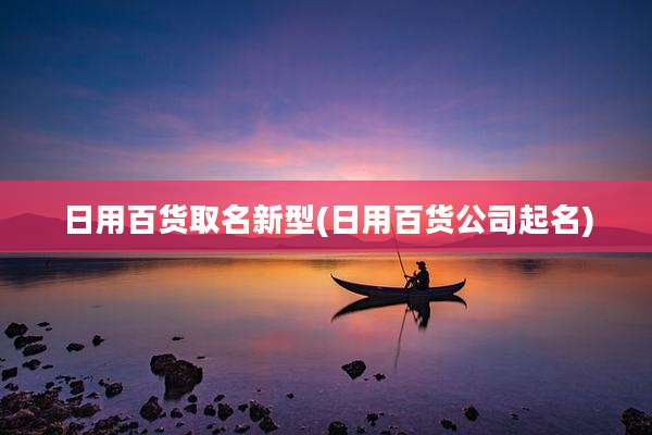 日用百货取名新型(日用百货公司起名)