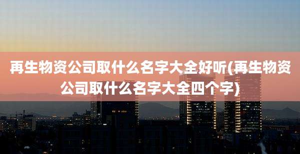 再生物资公司取什么名字大全好听(再生物资公司取什么名字大全四个字)