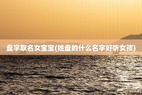盘字取名女宝宝(姓盘的什么名字好听女孩)