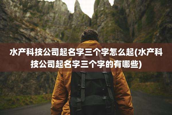 水产科技公司起名字三个字怎么起(水产科技公司起名字三个字的有哪些)