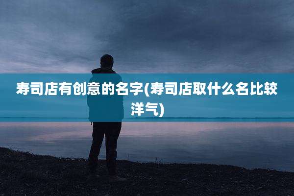 寿司店有创意的名字(寿司店取什么名比较洋气)