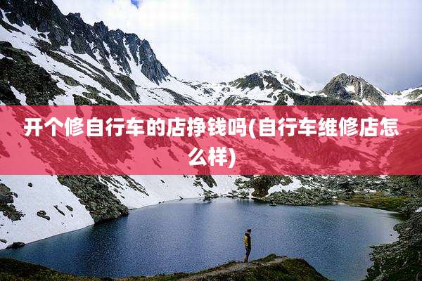 开个修自行车的店挣钱吗(自行车维修店怎么样)