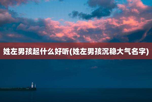 姓左男孩起什么好听(姓左男孩沉稳大气名字)