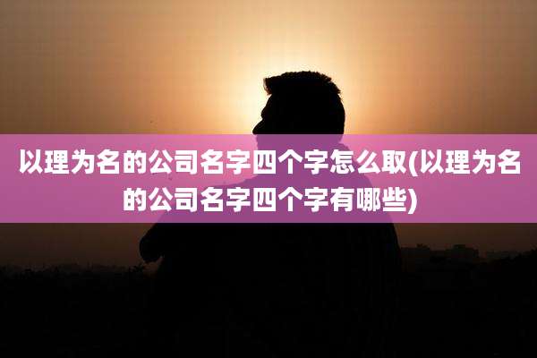 以理为名的公司名字四个字怎么取(以理为名的公司名字四个字有哪些)