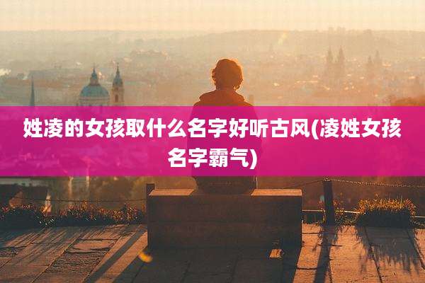 姓凌的女孩取什么名字好听古风(凌姓女孩名字霸气)