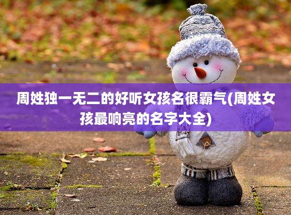 周姓独一无二的好听女孩名很霸气(周姓女孩最响亮的名字大全)