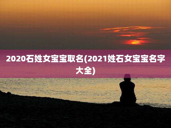 2020石姓女宝宝取名(2021姓石女宝宝名字大全)