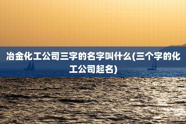 冶金化工公司三字的名字叫什么(三个字的化工公司起名)