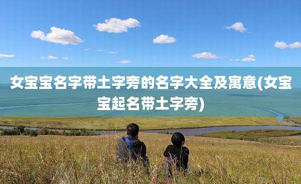 女宝宝名字带土字旁的名字大全及寓意(女宝宝起名带土字旁)