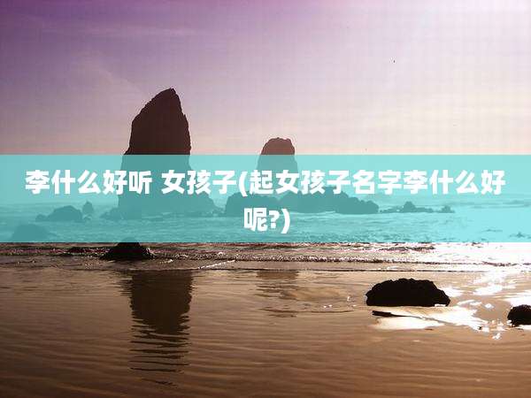 李什么好听 女孩子(起女孩子名字李什么好呢?)