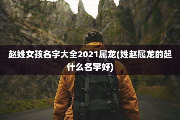 赵姓女孩名字大全2021属龙(姓赵属龙的起什么名字好)