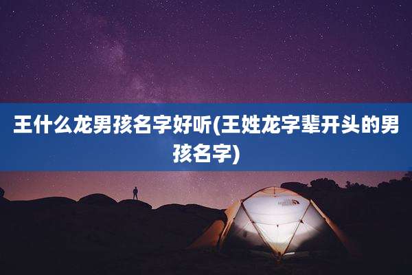 王什么龙男孩名字好听(王姓龙字辈开头的男孩名字)