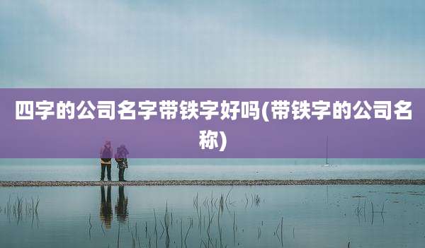 四字的公司名字带铁字好吗(带铁字的公司名称)