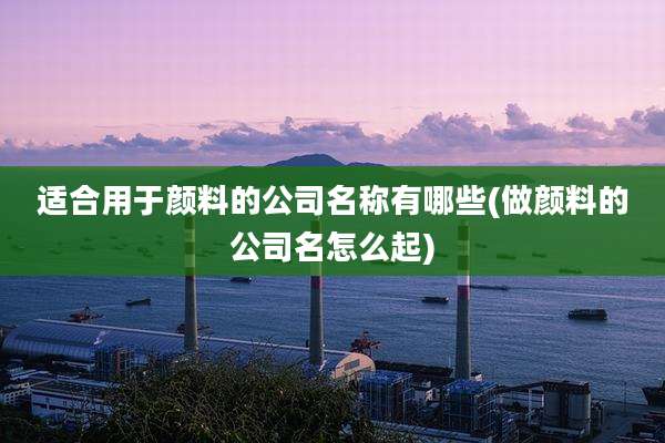 适合用于颜料的公司名称有哪些(做颜料的公司名怎么起)