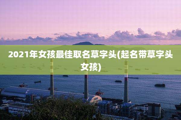 2021年女孩最佳取名草字头(起名带草字头女孩)