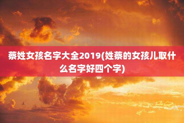 蔡姓女孩名字大全2019(姓蔡的女孩儿取什么名字好四个字)