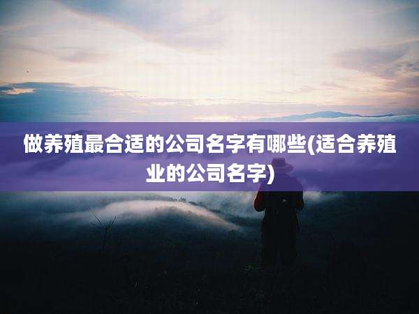 做养殖最合适的公司名字有哪些(适合养殖业的公司名字)