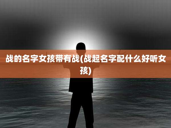 战的名字女孩带有战(战起名字配什么好听女孩)
