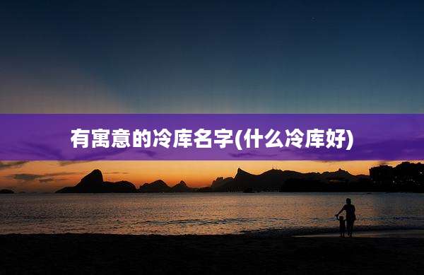 有寓意的冷库名字(什么冷库好)