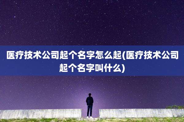 医疗技术公司起个名字怎么起(医疗技术公司起个名字叫什么)