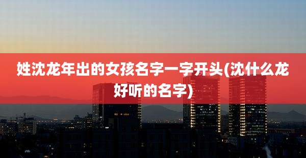 姓沈龙年出的女孩名字一字开头(沈什么龙好听的名字)