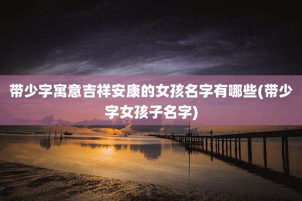 带少字寓意吉祥安康的女孩名字有哪些(带少字女孩子名字)