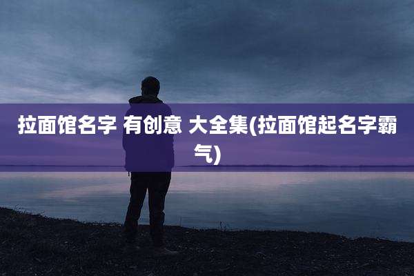拉面馆名字 有创意 大全集(拉面馆起名字霸气)