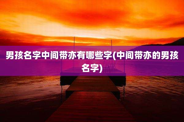 男孩名字中间带亦有哪些字(中间带亦的男孩名字)