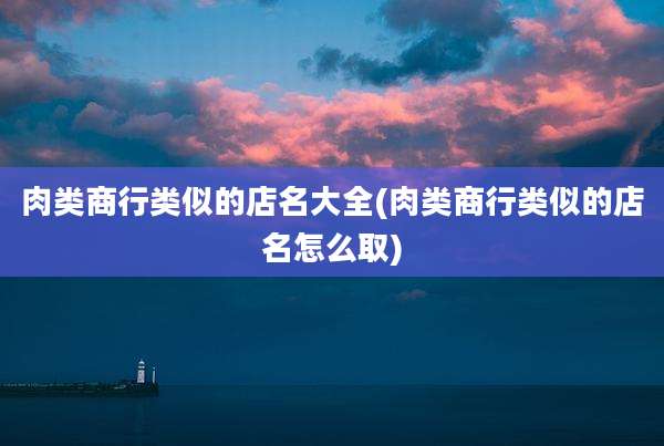 肉类商行类似的店名大全(肉类商行类似的店名怎么取)