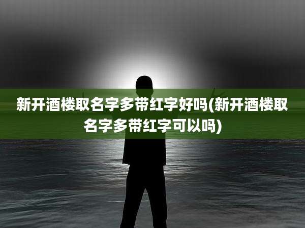 新开酒楼取名字多带红字好吗(新开酒楼取名字多带红字可以吗)