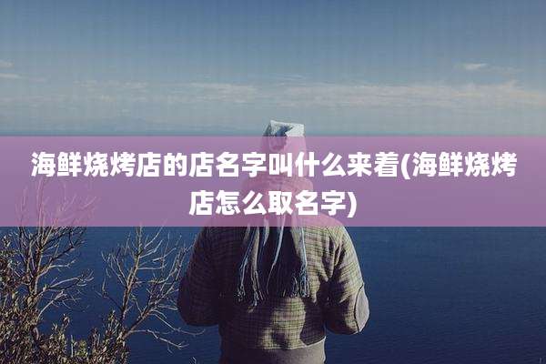 海鲜烧烤店的店名字叫什么来着(海鲜烧烤店怎么取名字)