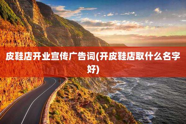 皮鞋店开业宣传广告词(开皮鞋店取什么名字好)