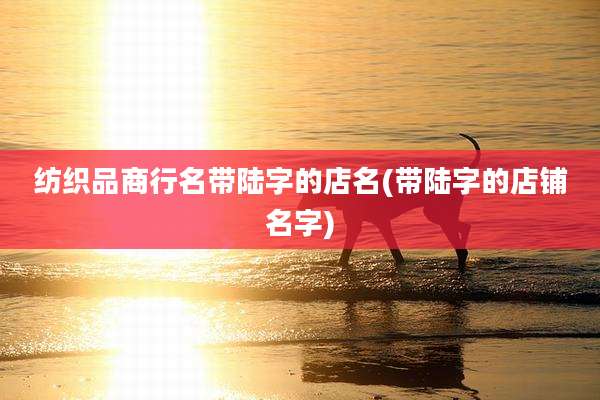纺织品商行名带陆字的店名(带陆字的店铺名字)