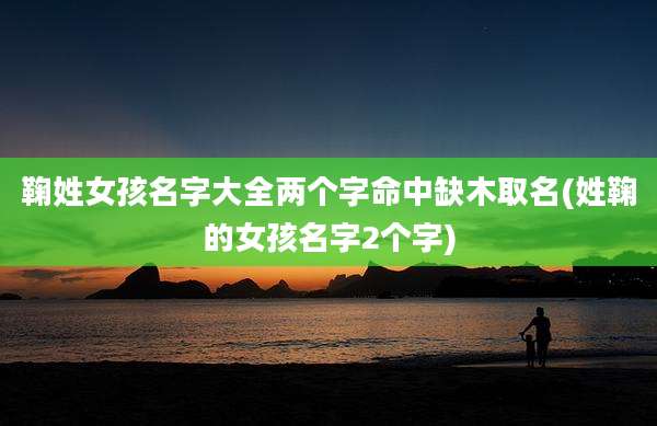 鞠姓女孩名字大全两个字命中缺木取名(姓鞠的女孩名字2个字)