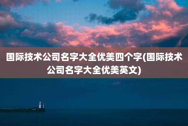 国际技术公司名字大全优美四个字(国际技术公司名字大全优美英文)