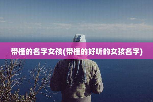 带槿的名字女孩(带槿的好听的女孩名字)
