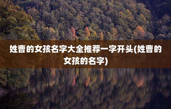 姓曹的女孩名字大全推荐一字开头(姓曹的女孩的名字)