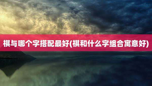 祺与哪个字搭配最好(祺和什么字组合寓意好)