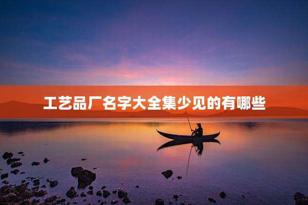 工艺品厂名字大全集少见的有哪些