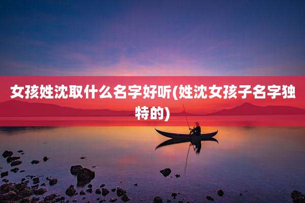 女孩姓沈取什么名字好听(姓沈女孩子名字独特的)