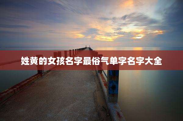 姓黄的女孩名字最俗气单字名字大全