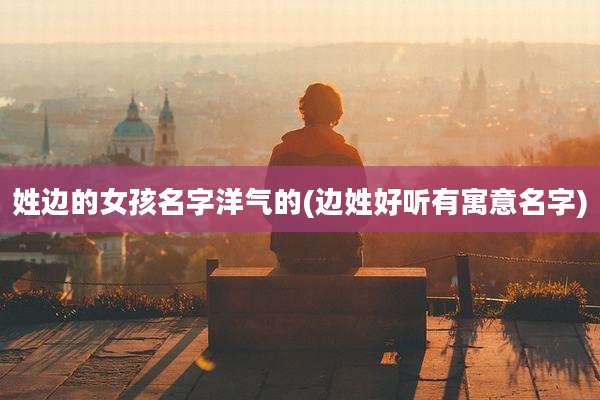 姓边的女孩名字洋气的(边姓好听有寓意名字)