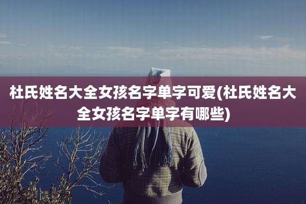 杜氏姓名大全女孩名字单字可爱(杜氏姓名大全女孩名字单字有哪些)