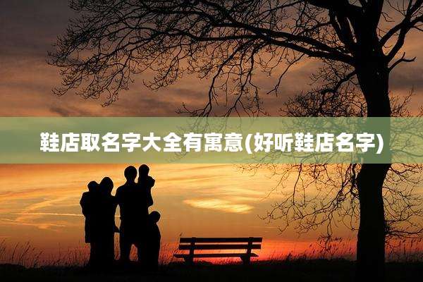 鞋店取名字大全有寓意(好听鞋店名字)