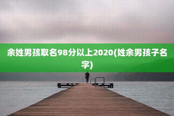 余姓男孩取名98分以上2020(姓余男孩子名字)