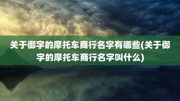 关于御字的摩托车商行名字有哪些(关于御字的摩托车商行名字叫什么)