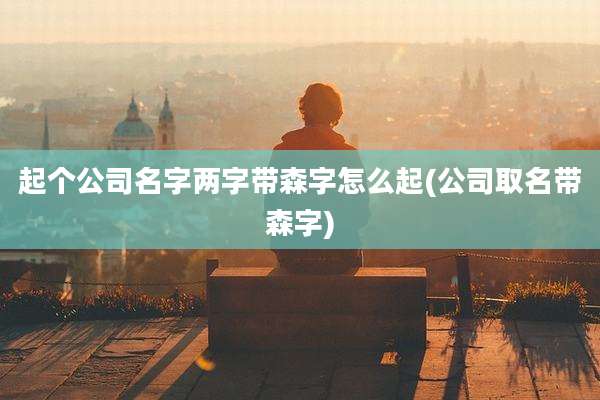 起个公司名字两字带森字怎么起(公司取名带森字)