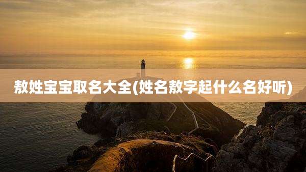 敖姓宝宝取名大全(姓名敖字起什么名好听)
