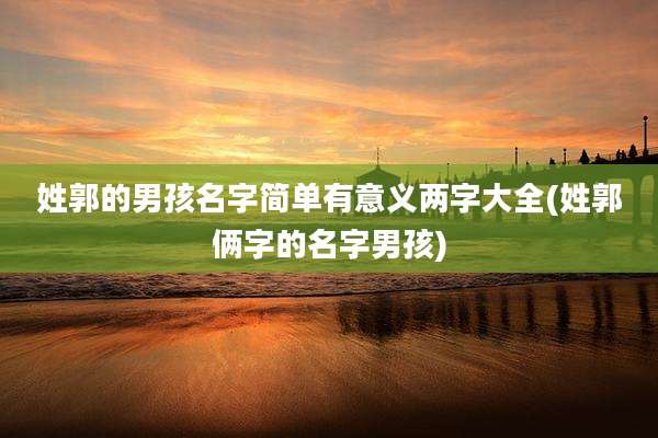姓郭的男孩名字简单有意义两字大全(姓郭俩字的名字男孩)